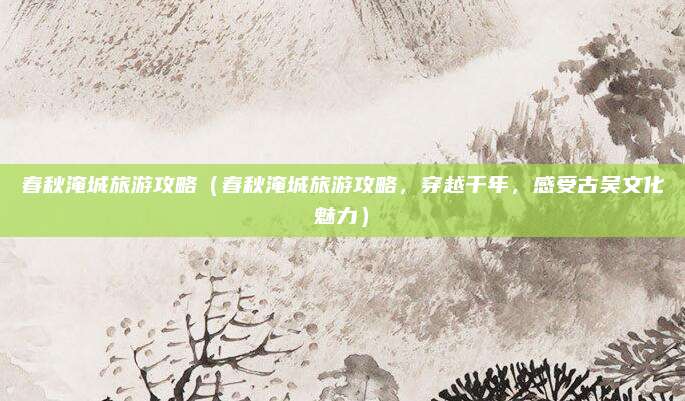 春秋淹城旅游攻略(春秋淹城旅游攻略,穿越千年,感受古吴文化魅力)