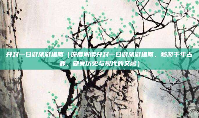 开封一日游旅游指南（深度解读开封一日游旅游指南，畅游千年古都，感受历史与现代的交融）