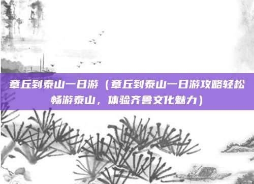 章丘到泰山一日游（章丘到泰山一日游攻略轻松畅游泰山，体验齐鲁文化魅力）