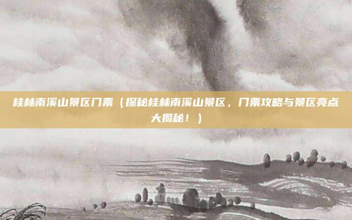 桂林南溪山景区门票（探秘桂林南溪山景区，门票攻略与景区亮点大揭秘！）