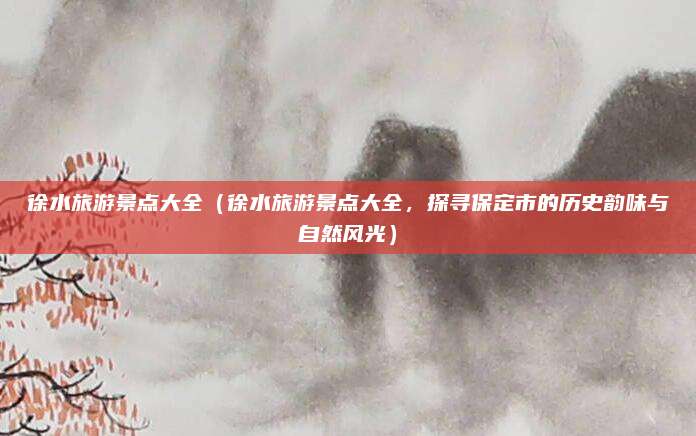 徐水旅游景点大全(徐水旅游景点大全,探寻保定市的历史韵味与自然风光)