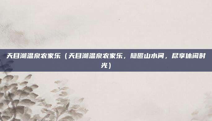 天目湖温泉农家乐（天目湖温泉农家乐，隐匿山水间，尽享休闲时光）