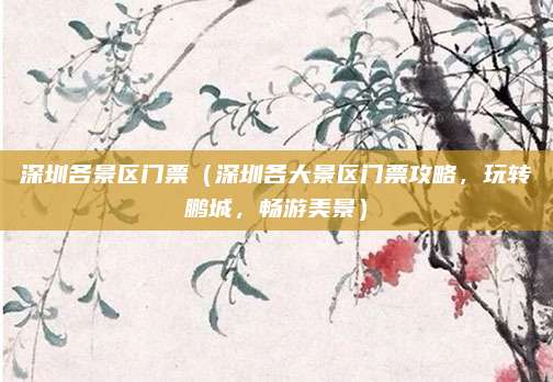 深圳各景区门票(深圳各大景区门票攻略,玩转鹏城,畅游美景)