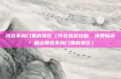 河北不掏门票的景区(河北旅游攻略,免费畅游!盘点那些不掏门票的景区)