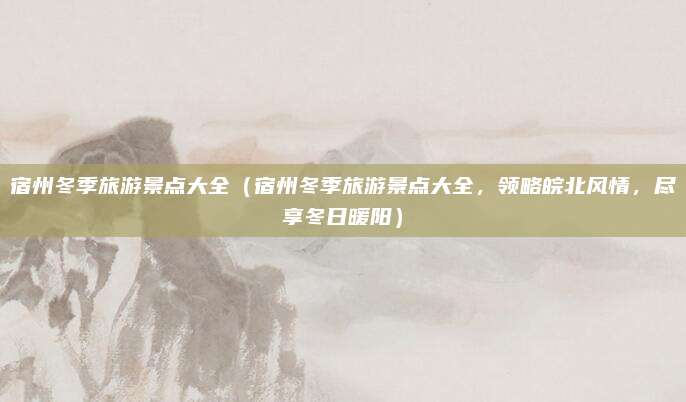 宿州冬季旅游景点大全（宿州冬季旅游景点大全，领略皖北风情，尽享冬日暖阳）