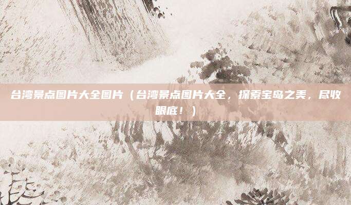 台湾景点图片大全图片(台湾景点图片大全,探索宝岛之美,尽收眼底!)