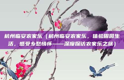 杭州临安农家乐(杭州临安农家乐,体验田园生活,感受乡愁情怀——深度探访农家乐之旅)