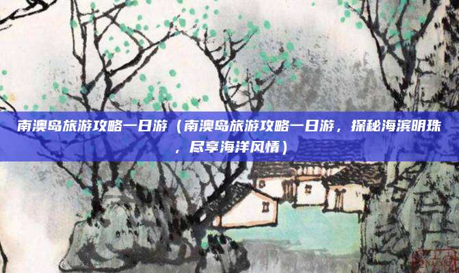 南澳岛旅游攻略一日游(南澳岛旅游攻略一日游,探秘海滨明珠,尽享海洋风情)