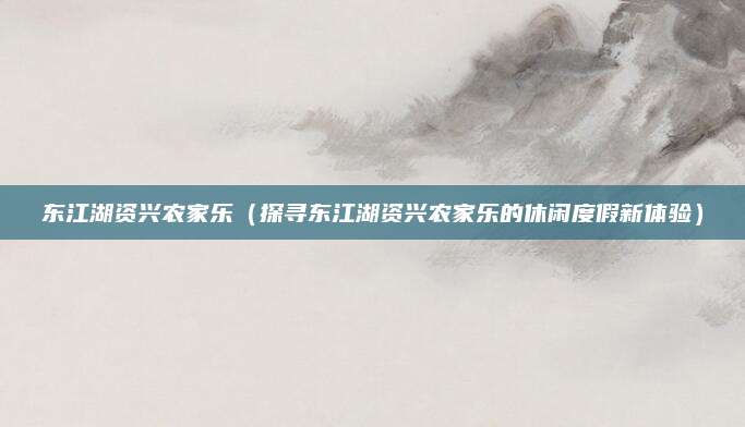 东江湖资兴农家乐（探寻东江湖资兴农家乐的休闲度假新体验）