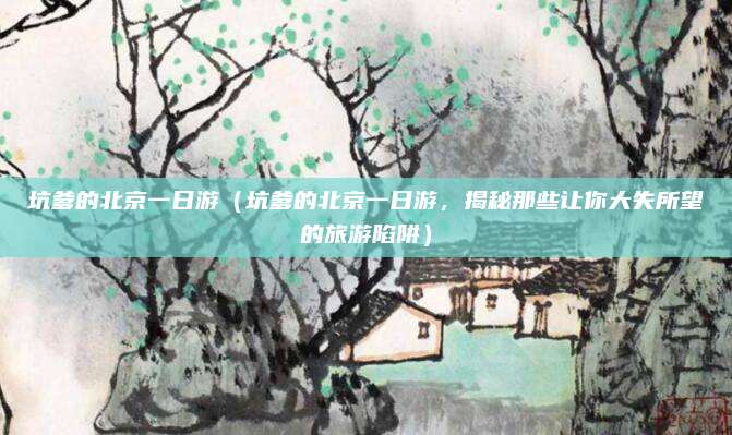 坑爹的北京一日游（坑爹的北京一日游，揭秘那些让你大失所望的旅游陷阱）