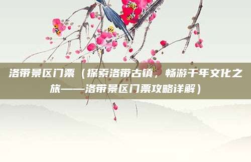 洛带景区门票(探索洛带古镇,畅游千年文化之旅——洛带景区门票攻略详解)