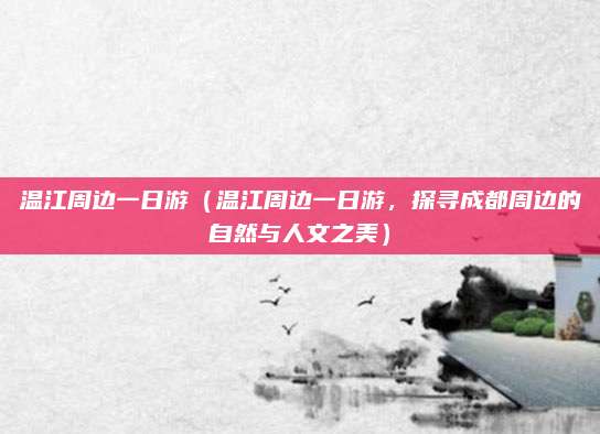 温江周边一日游(温江周边一日游,探寻成都周边的自然与人文之美)