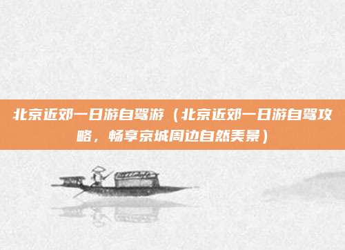 北京近郊一日游自驾游(北京近郊一日游自驾攻略,畅享京城周边自然美景)