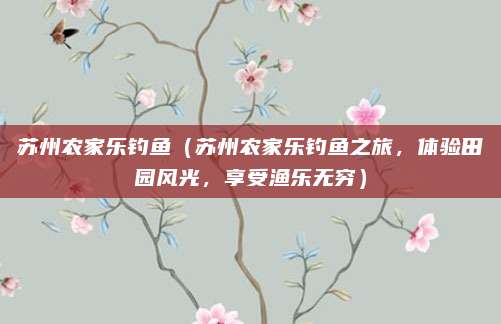 苏州农家乐钓鱼（苏州农家乐钓鱼之旅，体验田园风光，享受渔乐无穷）