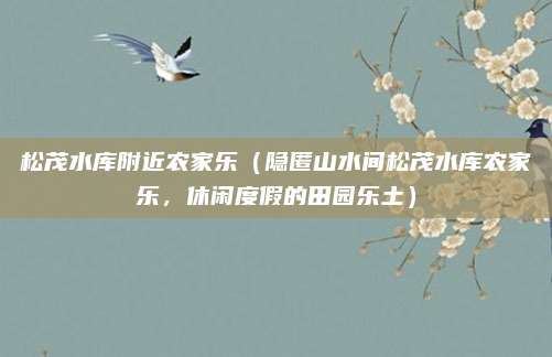 松茂水库附近农家乐(隐匿山水间松茂水库农家乐,休闲度假的田园乐土)