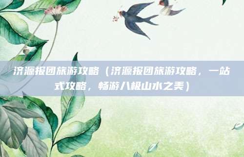 济源报团旅游攻略（济源报团旅游攻略，一站式攻略，畅游八极山水之美）