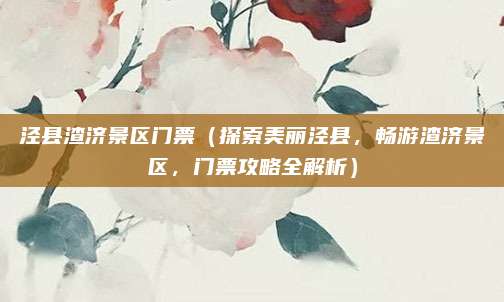 泾县渣济景区门票(探索美丽泾县,畅游渣济景区,门票攻略全解析)