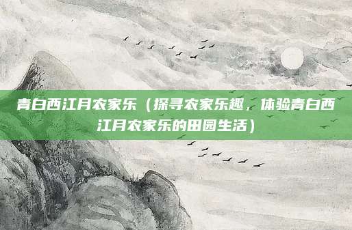 青白西江月农家乐（探寻农家乐趣，体验青白西江月农家乐的田园生活）