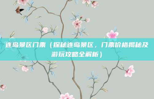 连岛景区门票（探秘连岛景区，门票价格揭秘及游玩攻略全解析）
