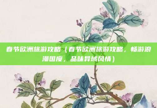 春节欧洲旅游攻略（春节欧洲旅游攻略，畅游浪漫国度，品味异域风情）