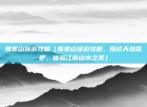 雪窦山旅游攻略(雪窦山旅游攻略,探访天然氧吧,体验江南山水之美)