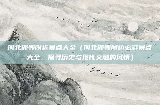 河北邯郸附近景点大全（河北邯郸周边必游景点大全，探寻历史与现代交融的风情）