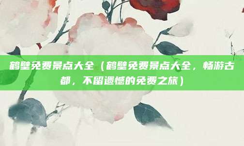 鹤壁免费景点大全(鹤壁免费景点大全,畅游古都,不留遗憾的免费之旅)