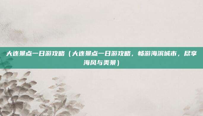 大连景点一日游攻略（大连景点一日游攻略，畅游海滨城市，尽享海风与美景）