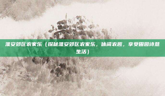 淮安郊区农家乐（探秘淮安郊区农家乐，休闲农趣，享受田园诗意生活）