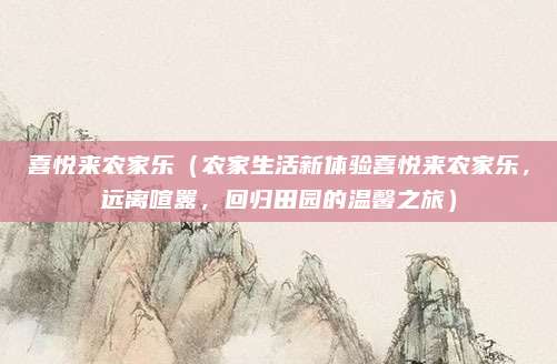 喜悦来农家乐（农家生活新体验喜悦来农家乐，远离喧嚣，回归田园的温馨之旅）