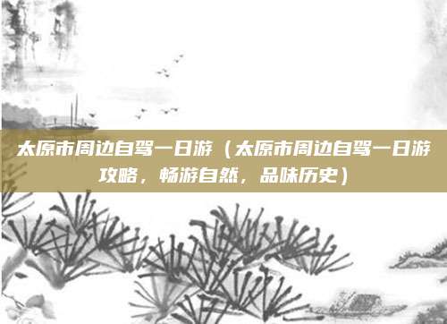 太原市周边自驾一日游(太原市周边自驾一日游攻略,畅游自然,品味历史)
