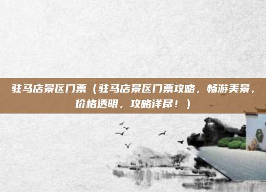 驻马店景区门票(驻马店景区门票攻略,畅游美景,价格透明,攻略详尽!)