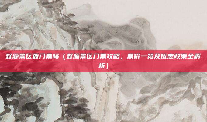 婺源景区要门票吗（婺源景区门票攻略，票价一览及优惠政策全解析）
