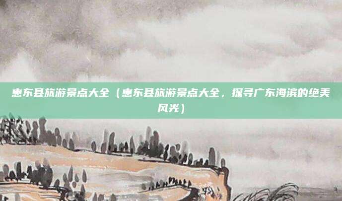 惠东县旅游景点大全（惠东县旅游景点大全，探寻广东海滨的绝美风光）