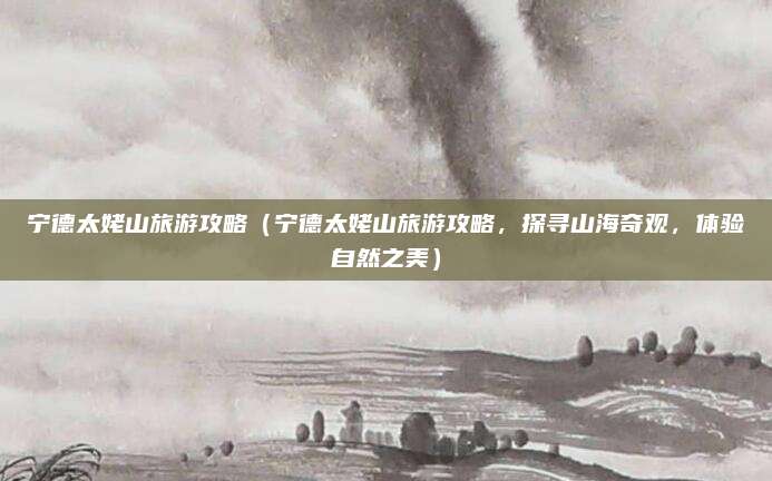 宁德太姥山旅游攻略(宁德太姥山旅游攻略,探寻山海奇观,体验自然之美)