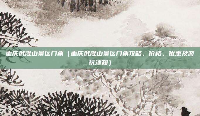 重庆武隆山景区门票(重庆武隆山景区门票攻略,价格、优惠及游玩须知)