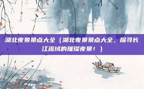 湖北夜景景点大全(湖北夜景景点大全,探寻长江流域的璀璨夜景!)