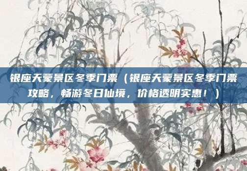 银座天蒙景区冬季门票(银座天蒙景区冬季门票攻略,畅游冬日仙境,价格透明实惠!)