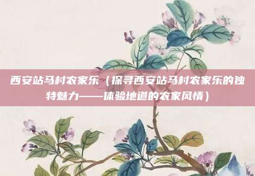 西安站马村农家乐(探寻西安站马村农家乐的独特魅力——体验地道的农家风情)