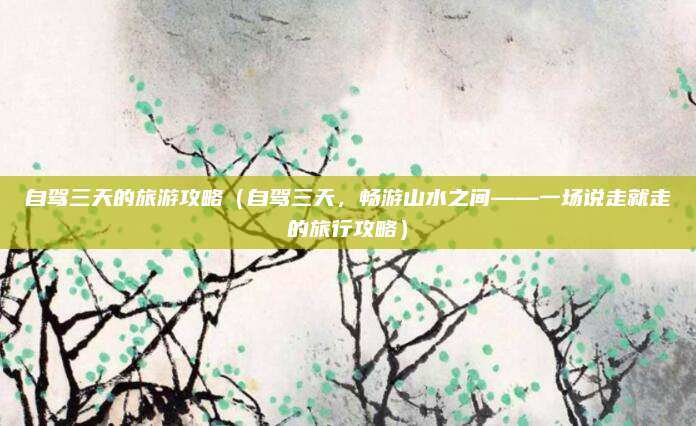 自驾三天的旅游攻略(自驾三天,畅游山水之间——一场说走就走的旅行攻略)