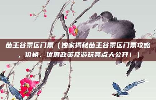 苗王谷景区门票（独家揭秘苗王谷景区门票攻略，价格、优惠政策及游玩亮点大公开！）