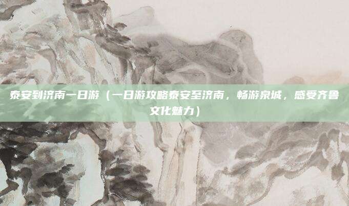 泰安到济南一日游(一日游攻略泰安至济南,畅游泉城,感受齐鲁文化魅力)