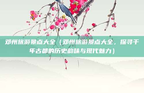 邓州旅游景点大全(邓州旅游景点大全,探寻千年古都的历史韵味与现代魅力)