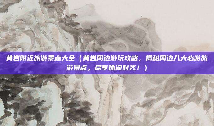 黄岩附近旅游景点大全(黄岩周边游玩攻略,揭秘周边八大必游旅游景点,尽享休闲时光!)