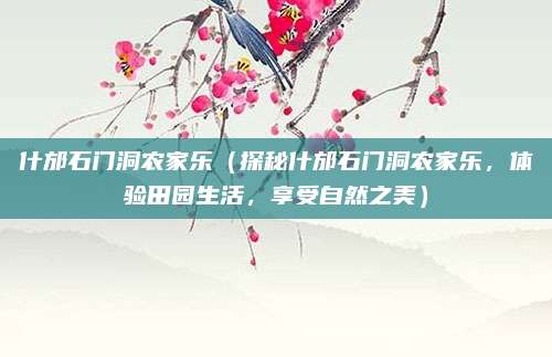 什邡石门洞农家乐（探秘什邡石门洞农家乐，体验田园生活，享受自然之美）