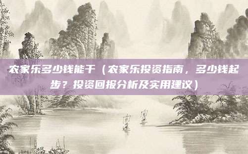 农家乐多少钱能干(农家乐投资指南,多少钱起步?投资回报分析及实用建议)