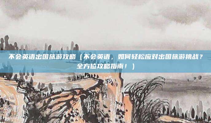 不会英语出国旅游攻略(不会英语,如何轻松应对出国旅游挑战?全方位攻略指南!)