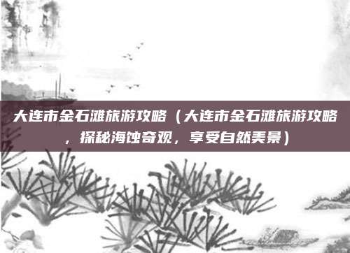 大连市金石滩旅游攻略(大连市金石滩旅游攻略,探秘海蚀奇观,享受自然美景)