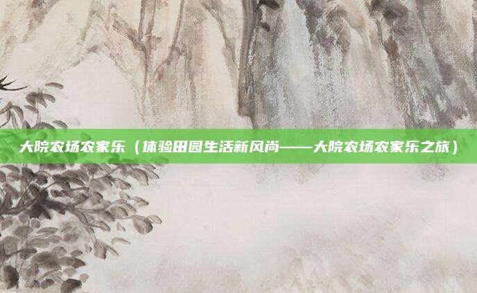 大院农场农家乐（体验田园生活新风尚——大院农场农家乐之旅）