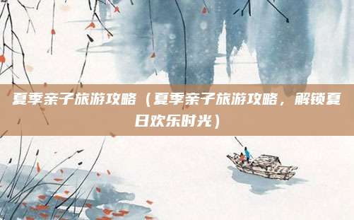 夏季亲子旅游攻略(夏季亲子旅游攻略,解锁夏日欢乐时光)